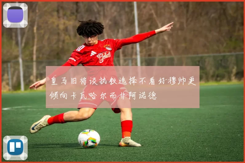 皇马旧将谈执教选择不看好穆帅更倾向卡瓦哈尔而非阿诺德