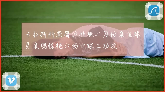 卡拉斯科荣膺沙特联二月份最佳球员表现惊艳六场六球三助攻