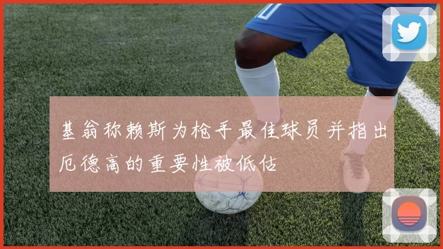 基翁称赖斯为枪手最佳球员并指出厄德高的重要性被低估