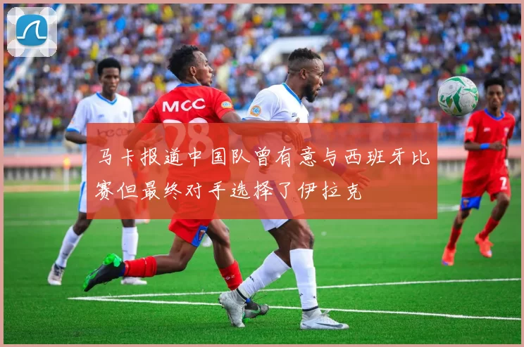 马卡报道中国队曾有意与西班牙比赛但最终对手选择了伊拉克