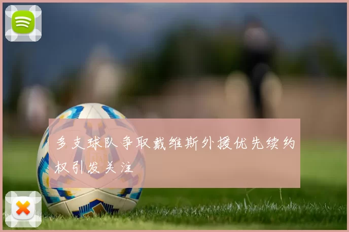 多支球队争取戴维斯外援优先续约权引发关注