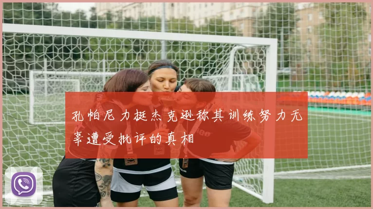 孔帕尼力挺杰克逊称其训练努力无辜遭受批评的真相