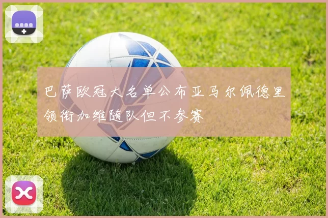 巴萨欧冠大名单公布亚马尔佩德里领衔加维随队但不参赛