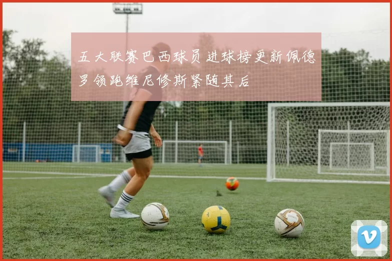 五大联赛巴西球员进球榜更新佩德罗领跑维尼修斯紧随其后