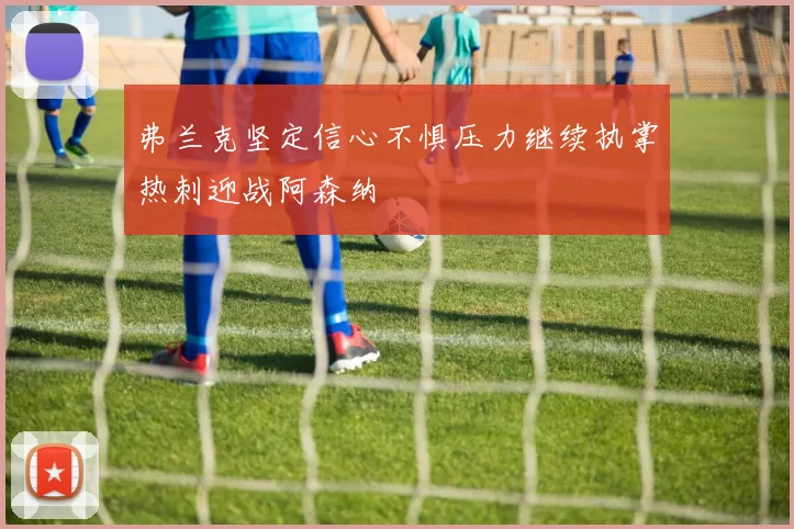 弗兰克坚定信心不惧压力继续执掌热刺迎战阿森纳