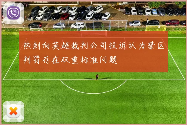 热刺向英超裁判公司投诉认为禁区判罚存在双重标准问题