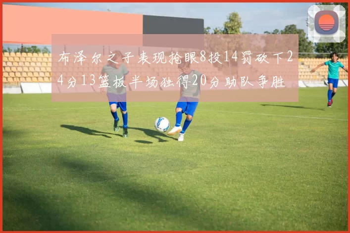 布泽尔之子表现抢眼8投14罚砍下24分13篮板半场独得20分助队争胜