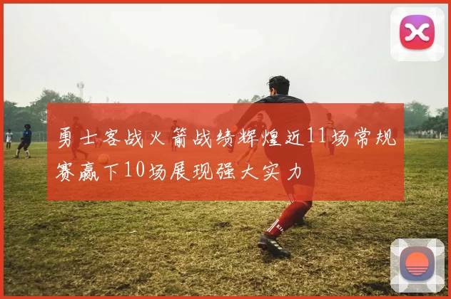 勇士客战火箭战绩辉煌近11场常规赛赢下10场展现强大实力