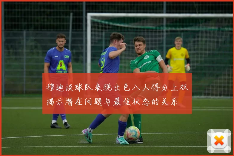 穆迪谈球队表现出色八人得分上双揭示潜在问题与最佳状态的关系