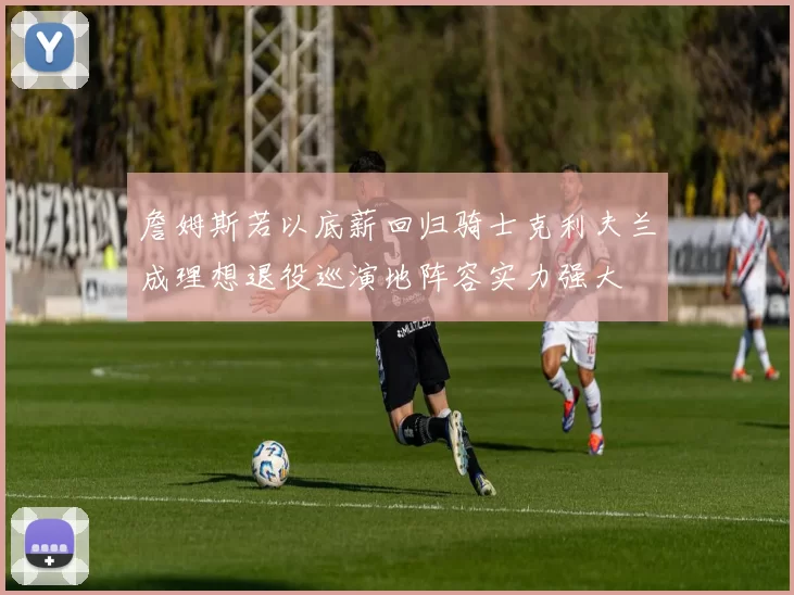 詹姆斯若以底薪回归骑士克利夫兰成理想退役巡演地阵容实力强大