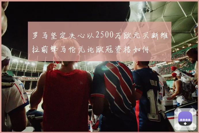 罗马坚定决心以2500万欧元买断维拉前锋马伦无论欧冠资格如何