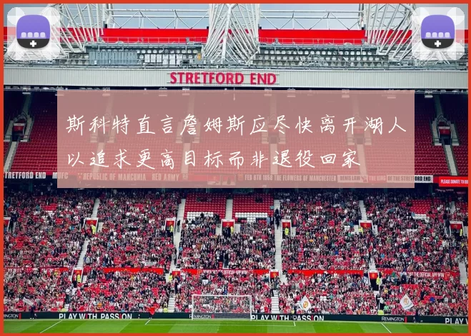斯科特直言詹姆斯应尽快离开湖人以追求更高目标而非退役回家