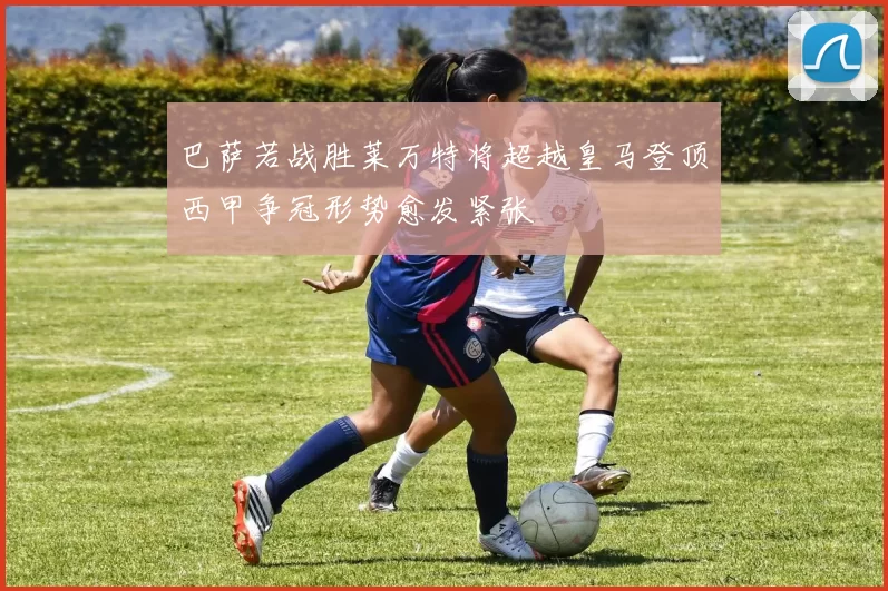 巴萨若战胜莱万特将超越皇马登顶西甲争冠形势愈发紧张