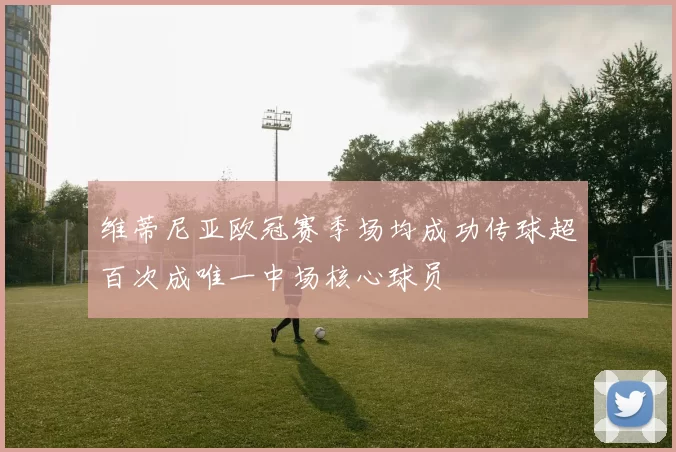 维蒂尼亚欧冠赛季场均成功传球超百次成唯一中场核心球员