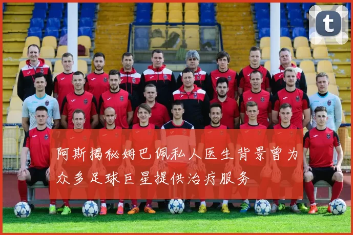 阿斯揭秘姆巴佩私人医生背景曾为众多足球巨星提供治疗服务