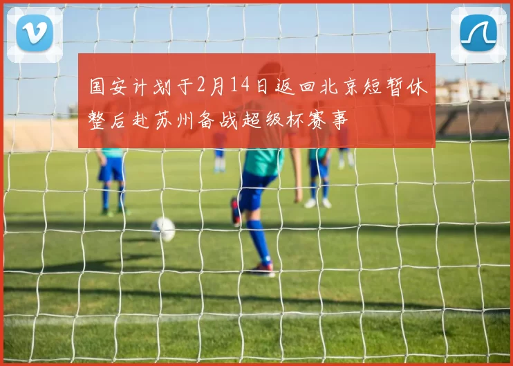 国安计划于2月14日返回北京短暂休整后赴苏州备战超级杯赛事
