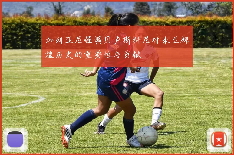 加利亚尼强调贝卢斯科尼对米兰辉煌历史的重要性与贡献