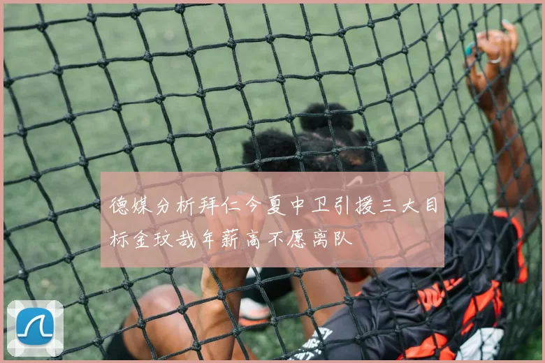 德媒分析拜仁今夏中卫引援三大目标金玟哉年薪高不愿离队