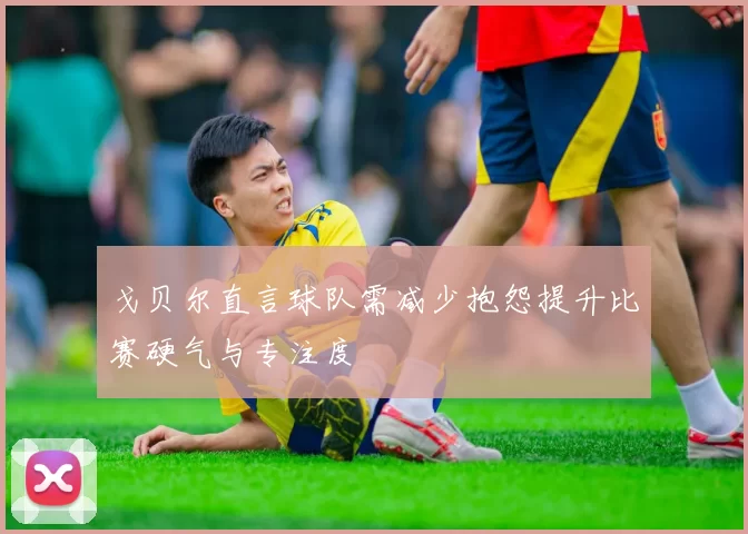 戈贝尔直言球队需减少抱怨提升比赛硬气与专注度