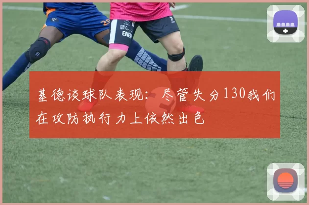 基德谈球队表现：尽管失分130我们在攻防执行力上依然出色