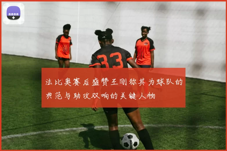 法比奥赛后盛赞王刚称其为球队的典范与助攻双响的关键人物