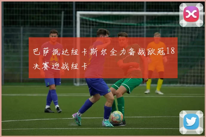 巴萨抵达纽卡斯尔全力备战欧冠18决赛迎战纽卡