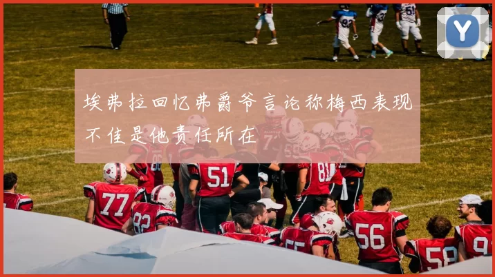 埃弗拉回忆弗爵爷言论称梅西表现不佳是他责任所在