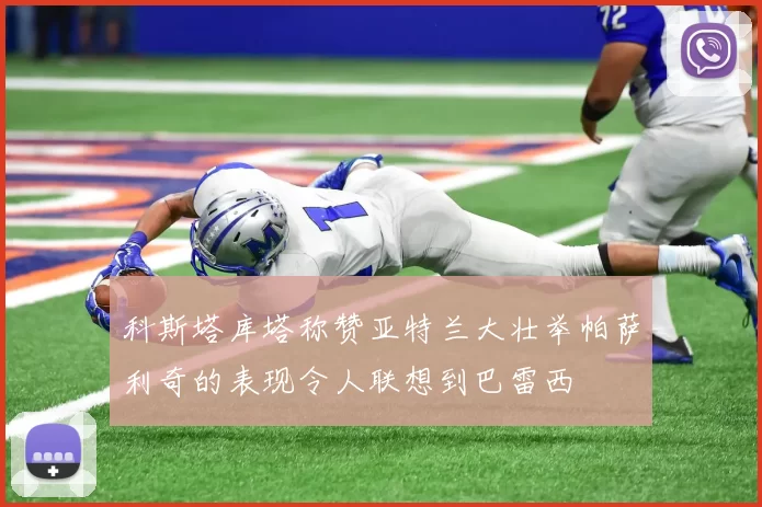 科斯塔库塔称赞亚特兰大壮举帕萨利奇的表现令人联想到巴雷西