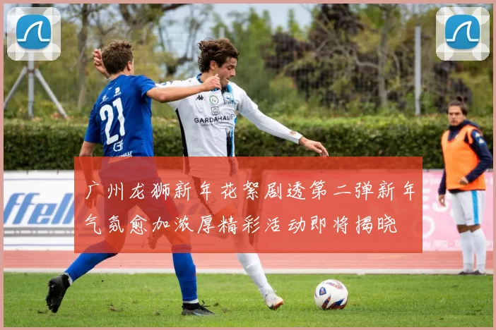 广州龙狮新年花絮剧透第二弹新年气氛愈加浓厚精彩活动即将揭晓