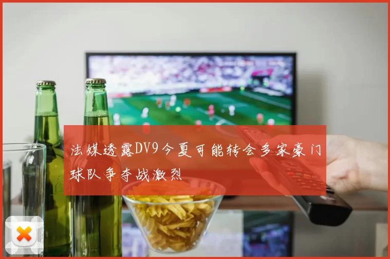法媒透露DV9今夏可能转会多家豪门球队争夺战激烈