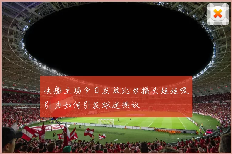 快船主场今日发放比尔摇头娃娃吸引力如何引发球迷热议